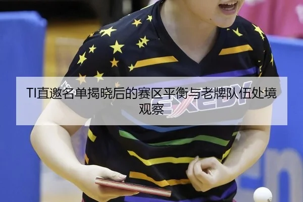 TI直邀名单揭晓后的赛区平衡与老牌队伍处境观察